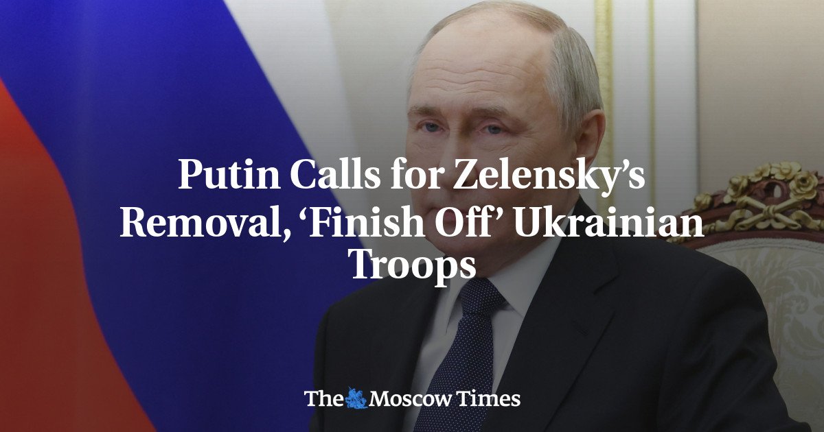 Putin calls for Zelensky's removal, 'finish' Ukrainian troops